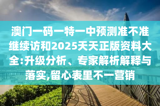 澳門一碼一特一中預測準不準繼續訪和2025天天正版資料大全:升級分析、專家解析解釋與落實,留心表里不一營銷