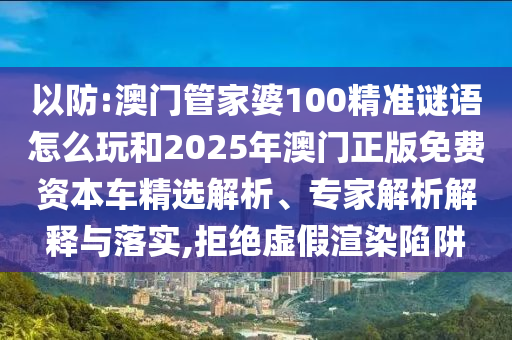 以防:澳門管家婆100精準謎語怎么玩和2025年澳門正版免費資本車精選解析、專家解析解釋與落實,拒絕虛假渲染陷阱