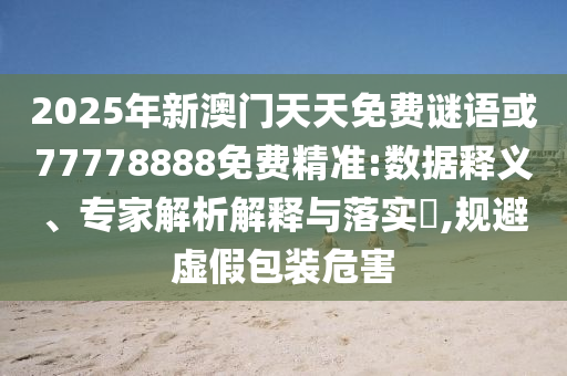 2025年新澳門天天免費謎語或77778888免費精準:數(shù)據(jù)釋義、專家解析解釋與落實?,規(guī)避虛假包裝危害