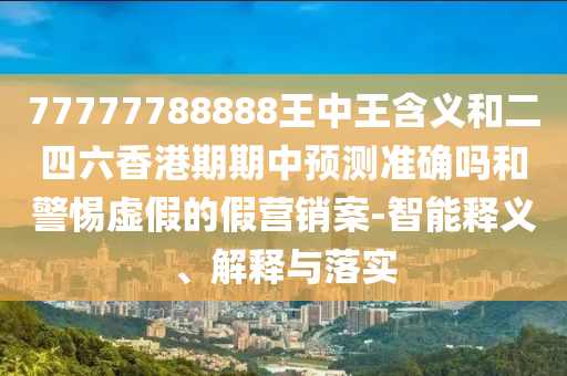 77777788888王中王含義和二四六香港期期中預(yù)測準確嗎和警惕虛假的假營銷案-智能釋義、解釋與落實