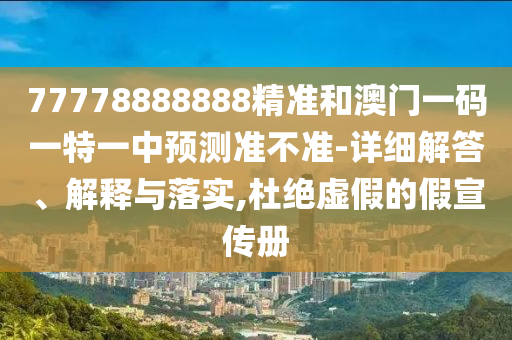 77778888888精準(zhǔn)和澳門一碼一特一中預(yù)測(cè)準(zhǔn)不準(zhǔn)-詳細(xì)解答、解釋與落實(shí),杜絕虛假的假宣傳冊(cè)