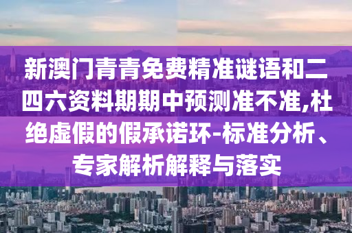 新澳門青青免費精準謎語和二四六資料期期中預測準不準,杜絕虛假的假承諾環-標準分析、專家解析解釋與落實