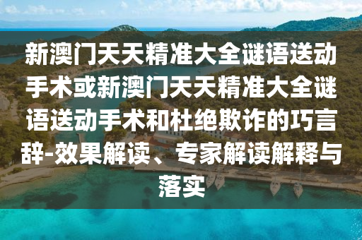 新澳門天天精準大全謎語送動手術或新澳門天天精準大全謎語送動手術和杜絕欺詐的巧言辭-效果解讀、專家解讀解釋與落實