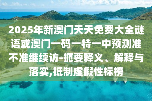 2025年新澳門(mén)天天免費(fèi)大全謎語(yǔ)或澳門(mén)一碼一特一中預(yù)測(cè)準(zhǔn)不準(zhǔn)繼續(xù)訪-扼要釋義、解釋與落實(shí),抵制虛假性標(biāo)榜