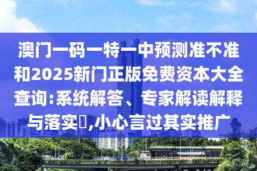 澳門(mén)一碼一特一中預(yù)測(cè)準(zhǔn)不準(zhǔn)和2025新門(mén)正版免費(fèi)資本大全查詢(xún):系統(tǒng)解答、專(zhuān)家解讀解釋與落實(shí)?,小心言過(guò)其實(shí)推廣
