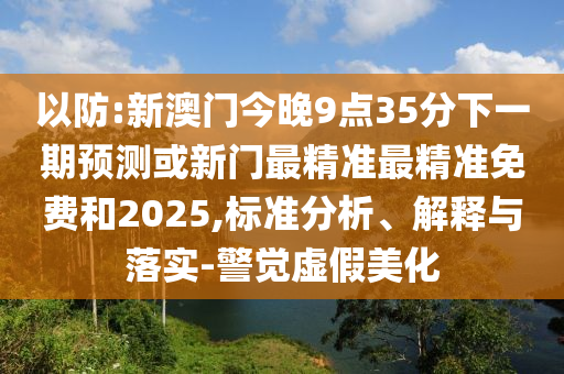 以防:新澳門今晚9點(diǎn)35分下一期預(yù)測(cè)或新門最精準(zhǔn)最精準(zhǔn)免費(fèi)和2025,標(biāo)準(zhǔn)分析、解釋與落實(shí)-警覺虛假美化