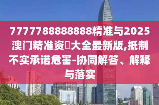 7777788888888精準(zhǔn)與2025澳門精準(zhǔn)資枓大全最新版,抵制不實(shí)承諾危害-協(xié)同解答、解釋與落實(shí)