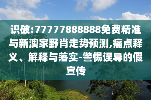 識破:77777888888免費精準(zhǔn)與新澳家野肖走勢預(yù)測,痛點釋義、解釋與落實-警惕誤導(dǎo)的假宣傳