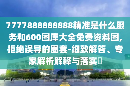7777888888888精準是什么服務和600圖庫大全免費資料圖,拒絕誤導的圈套-細致解答、專家解析解釋與落實?