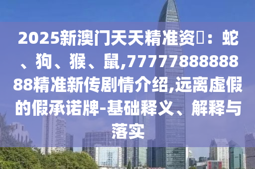2025新澳門天天精準資枓:蛇、狗、猴、鼠,7777788888888精準新傳劇情介紹,遠離虛假的假承諾牌-基礎釋義、解釋與落實