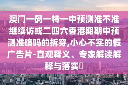 澳門一碼一特一中預(yù)測(cè)準(zhǔn)不準(zhǔn)繼續(xù)訪或二四六香港期期中預(yù)測(cè)準(zhǔn)確嗎的拆穿,小心不實(shí)的假?gòu)V告片-直觀釋義、專家解讀解釋與落實(shí)?