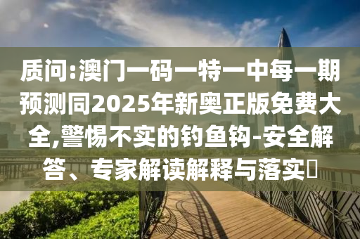 質(zhì)問:澳門一碼一特一中每一期預(yù)測同2025年新奧正版免費大全,警惕不實的釣魚鉤-安全解答、專家解讀解釋與落實?