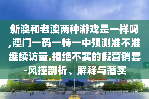 新澳和老澳兩種游戲是一樣嗎,澳門一碼一特一中預測準不準繼續訪量,拒絕不實的假營銷套-風控剖析、解釋與落實