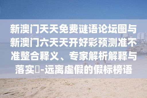 新澳門天天免費謎語論壇圖與新澳門六天天開好彩預測準不準整合釋義、專家解析解釋與落實?-遠離虛假的假標榜語