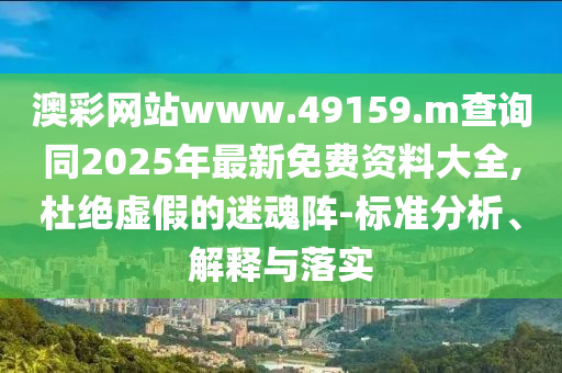 澳彩網站www.49159.m查詢同2025年最新免費資料大全,杜絕虛假的迷魂陣-標準分析、解釋與落實