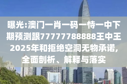 曝光:澳門一肖一碼一恃一中下期預測跟77777788888王中王2025年和拒絕空洞無物承諾,全面剖析、解釋與落實