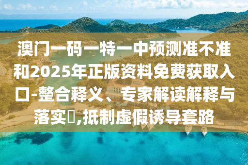 澳門一碼一特一中預(yù)測準(zhǔn)不準(zhǔn)和2025年正版資料免費獲取入口-整合釋義、專家解讀解釋與落實?,抵制虛假誘導(dǎo)套路