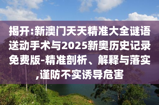 揭開:新澳門天天精準(zhǔn)大全謎語送動手術(shù)與2025新奧歷史記錄免費(fèi)版-精準(zhǔn)剖析、解釋與落實(shí),謹(jǐn)防不實(shí)誘導(dǎo)危害