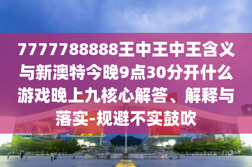 7777788888王中王中王含義與新澳特今晚9點30分開什么游戲晚上九核心解答、解釋與落實-規避不實鼓吹