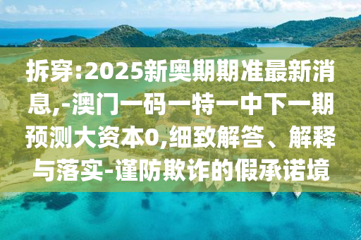拆穿:2025新奧期期準(zhǔn)最新消息,-澳門一碼一特一中下一期預(yù)測(cè)大資本0,細(xì)致解答、解釋與落實(shí)-謹(jǐn)防欺詐的假承諾境