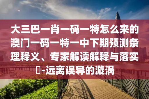 大三巴一肖一碼一特怎么來的澳門一碼一特一中下期預(yù)測條理釋義、專家解讀解釋與落實?-遠(yuǎn)離誤導(dǎo)的漩渦