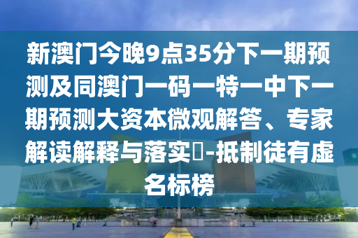 新澳門今晚9點35分下一期預(yù)測及同澳門一碼一特一中下一期預(yù)測大資本微觀解答、專家解讀解釋與落實?-抵制徒有虛名標(biāo)榜