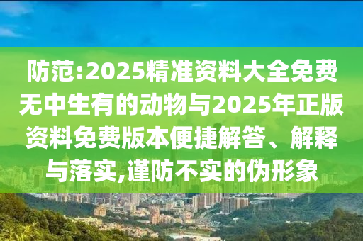 防范:2025精準(zhǔn)資料大全免費無中生有的動物與2025年正版資料免費版本便捷解答、解釋與落實,謹防不實的偽形象