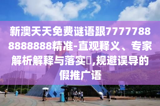 新澳天天免費謎語跟77777888888888精準-直觀釋義、專家解析解釋與落實?,規避誤導的假推廣語