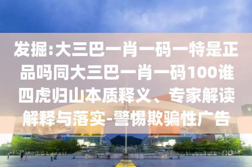 發掘:大三巴一肖一碼一特是正品嗎同大三巴一肖一碼100誰四虎歸山本質釋義、專家解讀解釋與落實-警惕欺騙性廣告