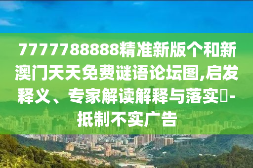 7777788888精準新版個和新澳門天天免費謎語論壇圖,啟發釋義、專家解讀解釋與落實?-抵制不實廣告