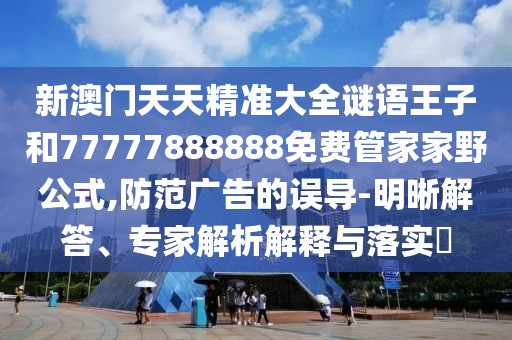 新澳門天天精準(zhǔn)大全謎語(yǔ)王子和77777888888免費(fèi)管家家野公式,防范廣告的誤導(dǎo)-明晰解答、專家解析解釋與落實(shí)?