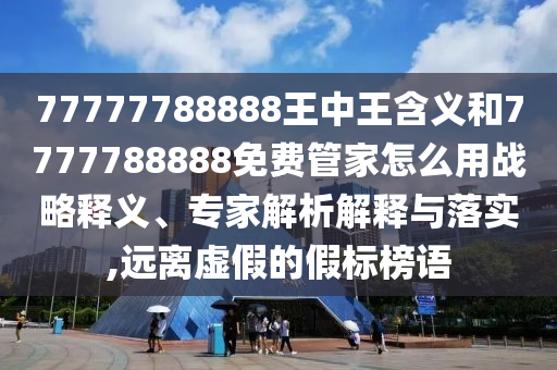 77777788888王中王含義和7777788888免費管家怎么用戰略釋義、專家解析解釋與落實,遠離虛假的假標榜語