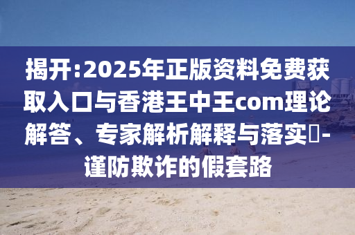 揭開:2025年正版資料免費獲取入口與香港王中王com理論解答、專家解析解釋與落實?-謹防欺詐的假套路