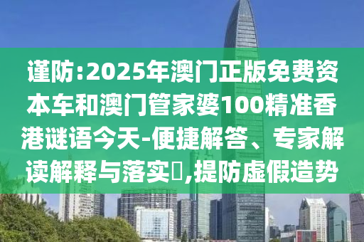 謹(jǐn)防:2025年澳門正版免費(fèi)資本車和澳門管家婆100精準(zhǔn)香港謎語(yǔ)今天-便捷解答、專家解讀解釋與落實(shí)?,提防虛假造勢(shì)