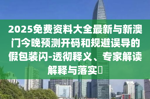 2025免費資料大全最新與新澳門今晚預測開碼和規避誤導的假包裝閃-透徹釋義、專家解讀解釋與落實?
