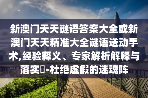 新澳門天天謎語答案大全或新澳門天天精準大全謎語送動手術,經驗釋義、專家解析解釋與落實?-杜絕虛假的迷魂陣