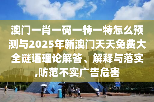 澳門一肖一碼一特一特怎么預(yù)測(cè)與2025年新澳門天天免費(fèi)大全謎語(yǔ)理論解答、解釋與落實(shí),防范不實(shí)廣告危害