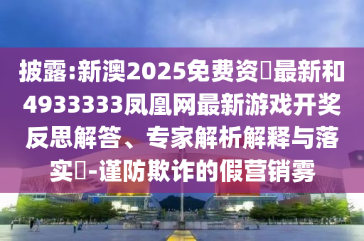 披露:新澳2025免費資枓最新和4933333鳳凰網最新游戲開獎反思解答、專家解析解釋與落實?-謹防欺詐的假營銷霧