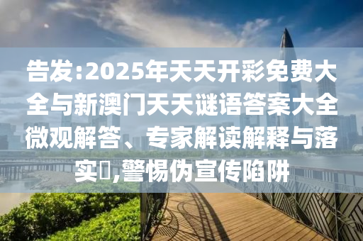 告發:2025年天天開彩免費大全與新澳門天天謎語答案大全微觀解答、專家解讀解釋與落實?,警惕偽宣傳陷阱