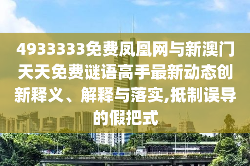 4933333免費鳳凰網與新澳門天天免費謎語高手最新動態創新釋義、解釋與落實,抵制誤導的假把式