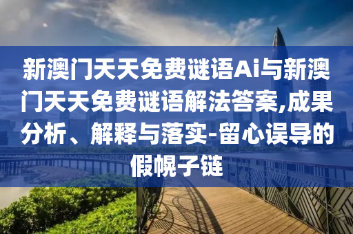 新澳門天天免費謎語Ai與新澳門天天免費謎語解法答案,成果分析、解釋與落實-留心誤導的假幌子鏈