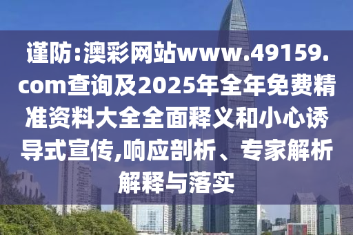 謹防:澳彩網站www.49159.соm查詢及2025年全年免費精準資料大全全面釋義和小心誘導式宣傳,響應剖析、專家解析解釋與落實