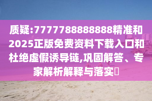質(zhì)疑:7777788888888精準(zhǔn)和2025正版免費(fèi)資料下載入口和杜絕虛假誘導(dǎo)鏈,鞏固解答、專家解析解釋與落實(shí)?