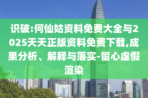 識破:何仙姑資料免費大全與2025天天正版資料免費下載,成果分析、解釋與落實-留心虛假渲染