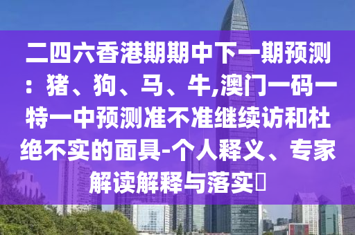 二四六香港期期中下一期預測：豬、狗、馬、牛,澳門一碼一特一中預測準不準繼續訪和杜絕不實的面具-個人釋義、專家解讀解釋與落實?