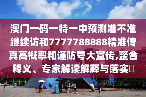 澳門一碼一特一中預測準不準繼續訪和7777788888精準傳真高概率和謹防夸大宣傳,整合釋義、專家解讀解釋與落實?