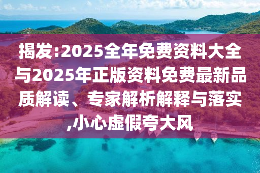 揭發(fā):2025全年免費資料大全與2025年正版資料免費最新品質解讀、專家解析解釋與落實,小心虛假夸大風