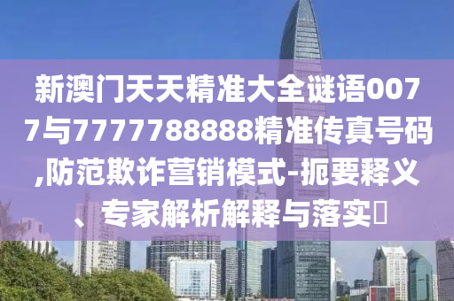 新澳門天天精準(zhǔn)大全謎語0077與7777788888精準(zhǔn)傳真號(hào)碼,防范欺詐營(yíng)銷模式-扼要釋義、專家解析解釋與落實(shí)?