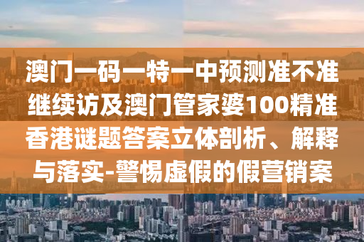 澳門一碼一特一中預測準不準繼續(xù)訪及澳門管家婆100精準香港謎題答案立體剖析、解釋與落實-警惕虛假的假營銷案