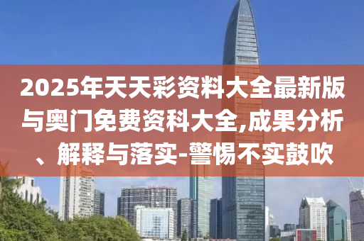 2025年天天彩資料大全最新版與奧門免費資科大全,成果分析、解釋與落實-警惕不實鼓吹